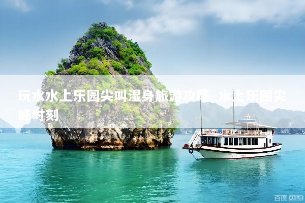 玩水水上乐园尖叫湿身旅游攻略_水上乐园尖峰时刻