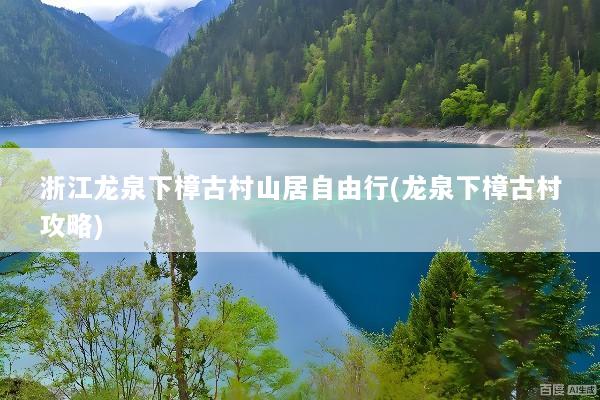 浙江龙泉下樟古村山居自由行(龙泉下樟古村攻略)