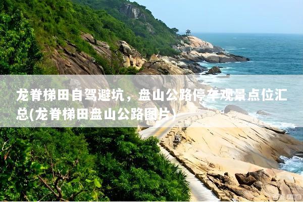 龙脊梯田自驾避坑，盘山公路停车观景点位汇总(龙脊梯田盘山公路图片)