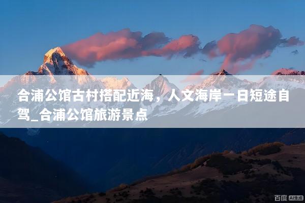 合浦公馆古村搭配近海，人文海岸一日短途自驾_合浦公馆旅游景点