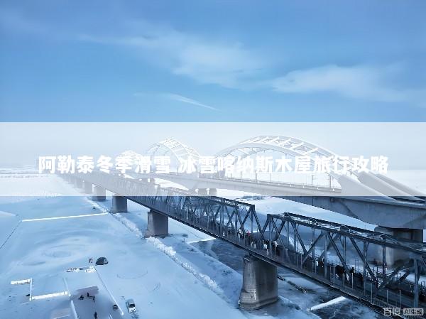 阿勒泰冬季滑雪 冰雪喀纳斯木屋旅行攻略