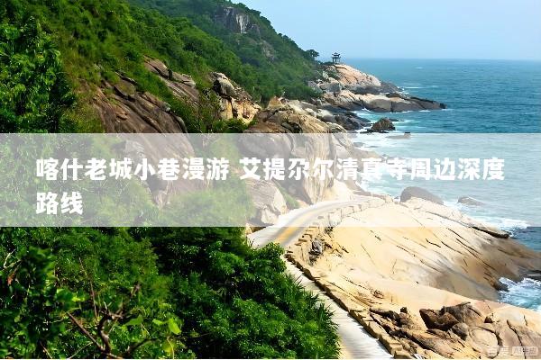 喀什老城小巷漫游 艾提尕尔清真寺周边深度路线