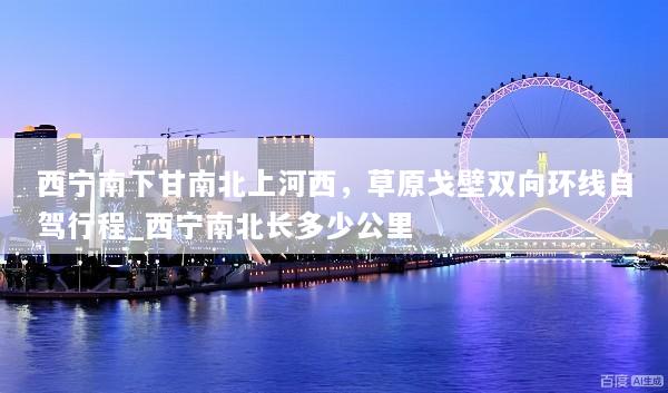 西宁南下甘南北上河西，草原戈壁双向环线自驾行程_西宁南北长多少公里