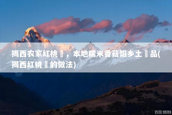 揭西农家红桃粿，本地糯米香菇馅乡土粿品(揭西红桃粄的做法)