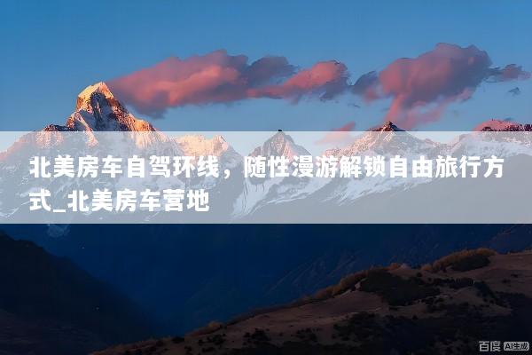 北美房车自驾环线，随性漫游解锁自由旅行方式_北美房车营地