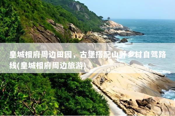 皇城相府周边田园，古堡搭配山野乡村自驾路线(皇城相府周边旅游)