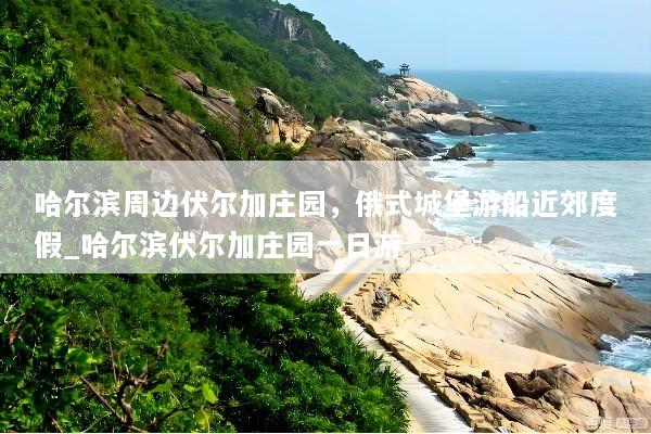 哈尔滨周边伏尔加庄园，俄式城堡游船近郊度假_哈尔滨伏尔加庄园一日游