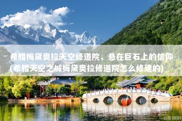 希腊梅黛奥拉天空修道院，悬在巨石上的信仰(希腊天空之城梅黛奥拉修道院怎么修建的)