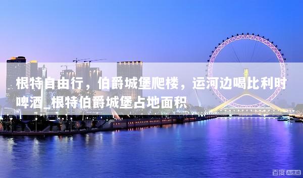 根特自由行，伯爵城堡爬楼，运河边喝比利时啤酒_根特伯爵城堡占地面积