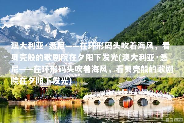 澳大利亚·悉尼——在环形码头吹着海风，看贝壳般的歌剧院在夕阳下发光(澳大利亚·悉尼——在环形码头吹着海风，看贝壳般的歌剧院在夕阳下发光)