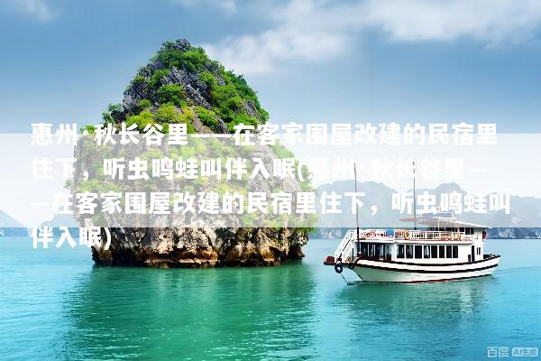 惠州·秋长谷里——在客家围屋改建的民宿里住下，听虫鸣蛙叫伴入眠(惠州·秋长谷里——在客家围屋改建的民宿里住下，听虫鸣蛙叫伴入眠)