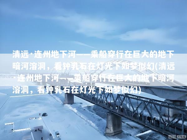 清远·连州地下河——乘船穿行在巨大的地下暗河溶洞，看钟乳石在灯光下如梦似幻(清远·连州地下河——乘船穿行在巨大的地下暗河溶洞，看钟乳石在灯光下如梦似幻)
