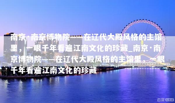 南京·南京博物院——在辽代大殿风格的主馆里，一眼千年看遍江南文化的珍藏_南京·南京博物院——在辽代大殿风格的主馆里，一眼千年看遍江南文化的珍藏