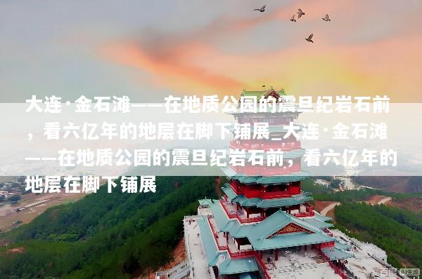 大连·金石滩——在地质公园的震旦纪岩石前，看六亿年的地层在脚下铺展_大连·金石滩——在地质公园的震旦纪岩石前，看六亿年的地层在脚下铺展