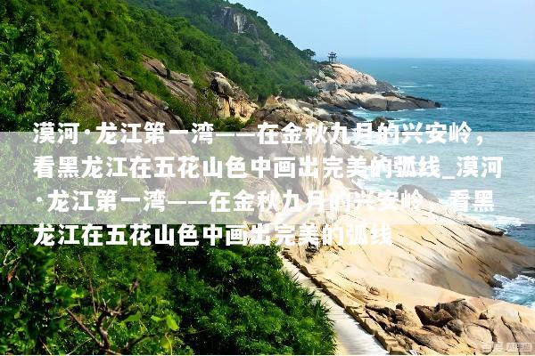 漠河·龙江第一湾——在金秋九月的兴安岭，看黑龙江在五花山色中画出完美的弧线_漠河·龙江第一湾——在金秋九月的兴安岭，看黑龙江在五花山色中画出完美的弧线