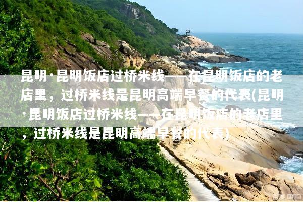 昆明·昆明饭店过桥米线——在昆明饭店的老店里，过桥米线是昆明高端早餐的代表(昆明·昆明饭店过桥米线——在昆明饭店的老店里，过桥米线是昆明高端早餐的代表)