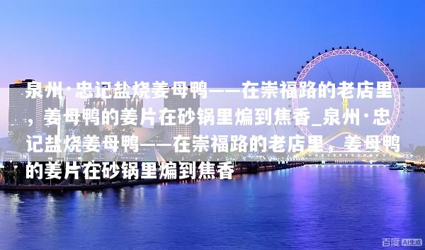泉州·忠记盐烧姜母鸭——在崇福路的老店里，姜母鸭的姜片在砂锅里煸到焦香_泉州·忠记盐烧姜母鸭——在崇福路的老店里，姜母鸭的姜片在砂锅里煸到焦香