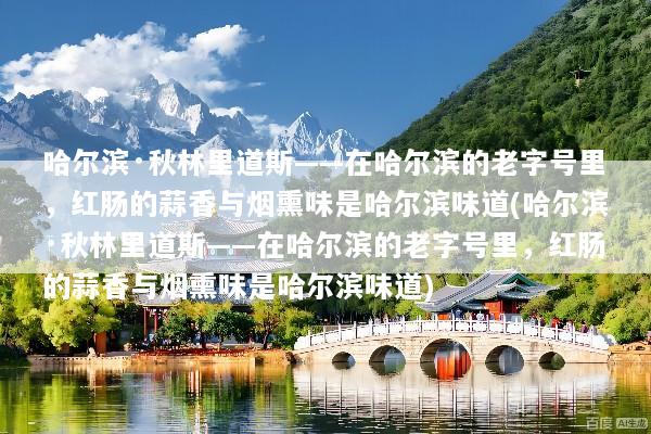 哈尔滨·秋林里道斯——在哈尔滨的老字号里，红肠的蒜香与烟熏味是哈尔滨味道(哈尔滨·秋林里道斯——在哈尔滨的老字号里，红肠的蒜香与烟熏味是哈尔滨味道)