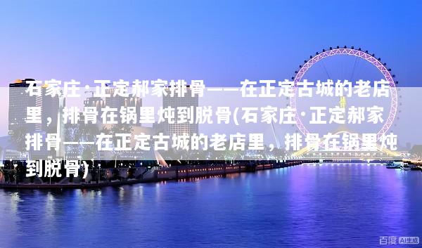 石家庄·正定郝家排骨——在正定古城的老店里，排骨在锅里炖到脱骨(石家庄·正定郝家排骨——在正定古城的老店里，排骨在锅里炖到脱骨)