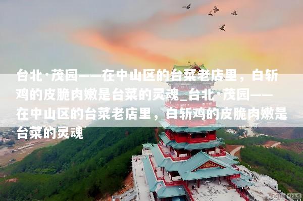 台北·茂园——在中山区的台菜老店里，白斩鸡的皮脆肉嫩是台菜的灵魂_台北·茂园——在中山区的台菜老店里，白斩鸡的皮脆肉嫩是台菜的灵魂