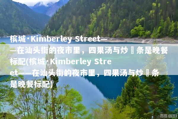 槟城·Kimberley Street——在汕头街的夜市里，四果汤与炒粿条是晚餐标配(槟城·Kimberley Street——在汕头街的夜市里，四果汤与炒粿条是晚餐标配)