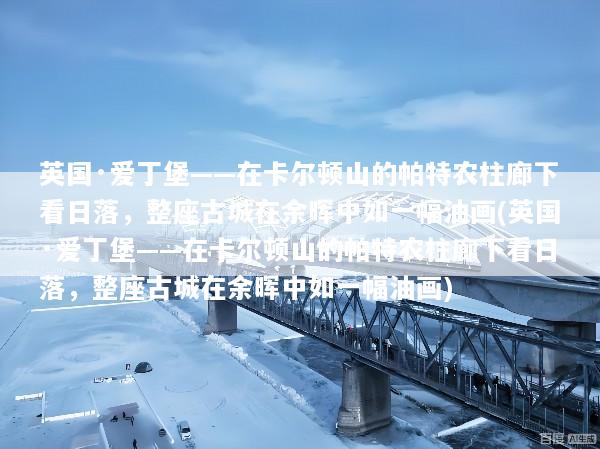 英国·爱丁堡——在卡尔顿山的帕特农柱廊下看日落，整座古城在余晖中如一幅油画(英国·爱丁堡——在卡尔顿山的帕特农柱廊下看日落，整座古城在余晖中如一幅油画)