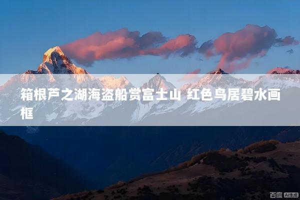 箱根芦之湖海盗船赏富士山 红色鸟居碧水画框