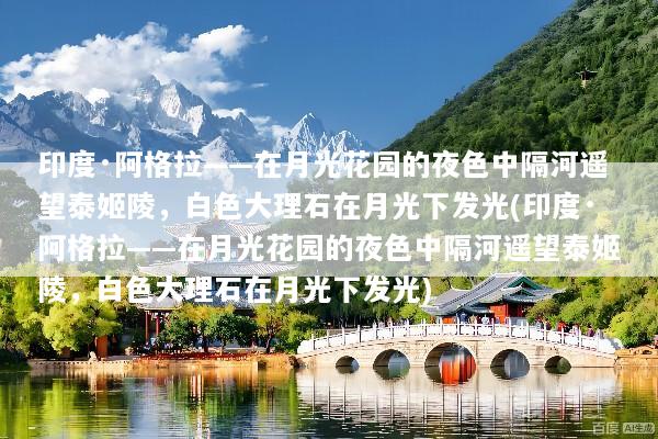 印度·阿格拉——在月光花园的夜色中隔河遥望泰姬陵，白色大理石在月光下发光(印度·阿格拉——在月光花园的夜色中隔河遥望泰姬陵，白色大理石在月光下发光)