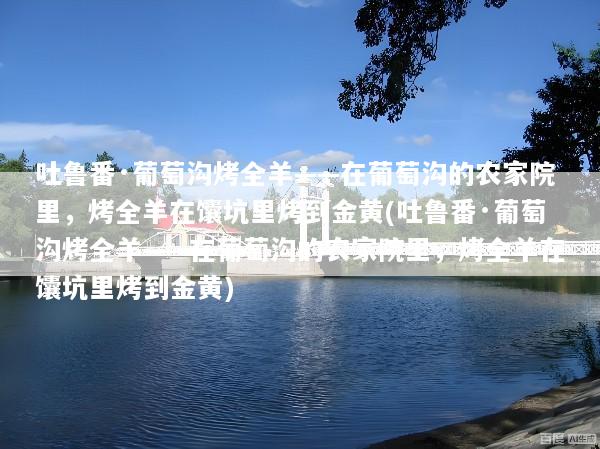 吐鲁番·葡萄沟烤全羊——在葡萄沟的农家院里，烤全羊在馕坑里烤到金黄(吐鲁番·葡萄沟烤全羊——在葡萄沟的农家院里，烤全羊在馕坑里烤到金黄)