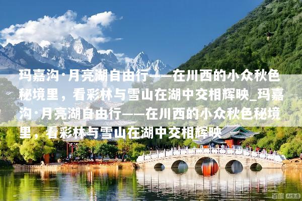 玛嘉沟·月亮湖自由行——在川西的小众秋色秘境里，看彩林与雪山在湖中交相辉映_玛嘉沟·月亮湖自由行——在川西的小众秋色秘境里，看彩林与雪山在湖中交相辉映