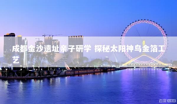 成都金沙遗址亲子研学 探秘太阳神鸟金箔工艺