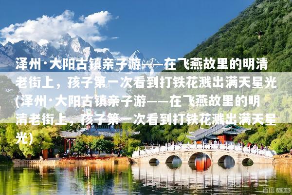 泽州·大阳古镇亲子游——在飞燕故里的明清老街上，孩子第一次看到打铁花溅出满天星光(泽州·大阳古镇亲子游——在飞燕故里的明清老街上，孩子第一次看到打铁花溅出满天星光)