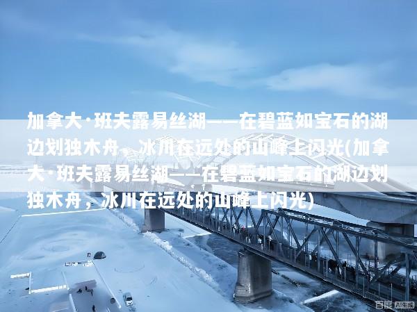 加拿大·班夫露易丝湖——在碧蓝如宝石的湖边划独木舟，冰川在远处的山峰上闪光(加拿大·班夫露易丝湖——在碧蓝如宝石的湖边划独木舟，冰川在远处的山峰上闪光)