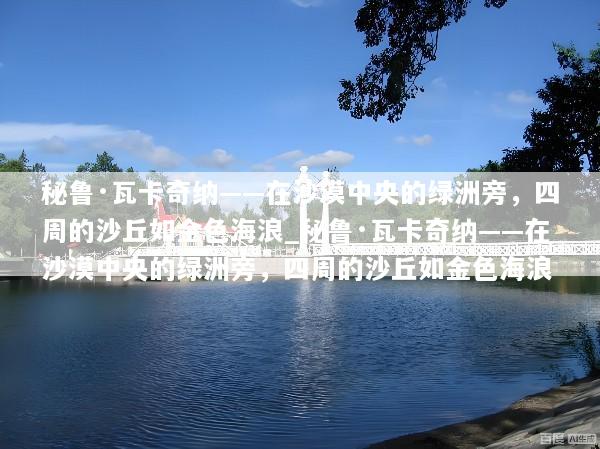 秘鲁·瓦卡奇纳——在沙漠中央的绿洲旁，四周的沙丘如金色海浪_秘鲁·瓦卡奇纳——在沙漠中央的绿洲旁，四周的沙丘如金色海浪