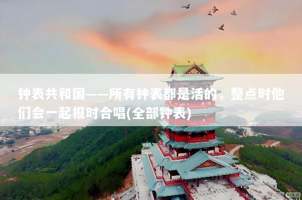 钟表共和国——所有钟表都是活的，整点时他们会一起报时合唱(全部钟表)