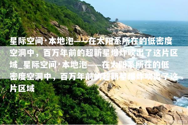 星际空间·本地泡——在太阳系所在的低密度空洞中，百万年前的超新星爆炸吹出了这片区域_星际空间·本地泡——在太阳系所在的低密度空洞中，百万年前的超新星爆炸吹出了这片区域