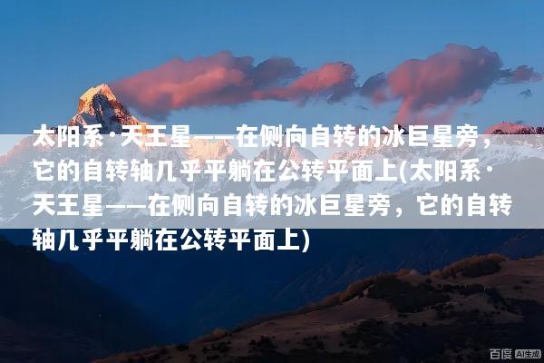 太阳系·天王星——在侧向自转的冰巨星旁，它的自转轴几乎平躺在公转平面上(太阳系·天王星——在侧向自转的冰巨星旁，它的自转轴几乎平躺在公转平面上)
