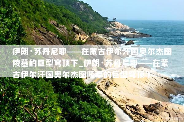 伊朗·苏丹尼耶——在蒙古伊尔汗国奥尔杰图陵墓的巨型穹顶下_伊朗·苏丹尼耶——在蒙古伊尔汗国奥尔杰图陵墓的巨型穹顶下