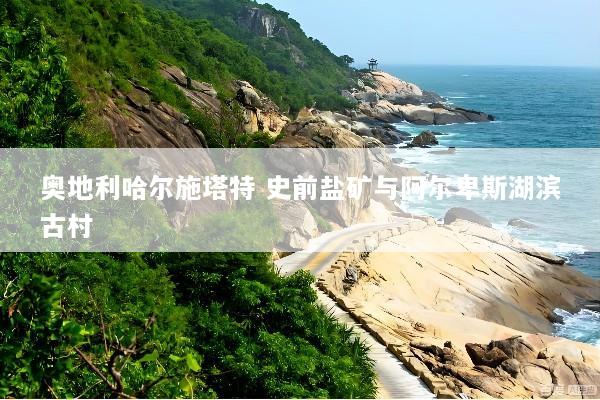 奥地利哈尔施塔特 史前盐矿与阿尔卑斯湖滨古村