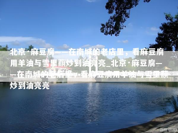 北京·麻豆腐——在南城的老店里，看麻豆腐用羊油与雪里蕻炒到油亮亮_北京·麻豆腐——在南城的老店里，看麻豆腐用羊油与雪里蕻炒到油亮亮