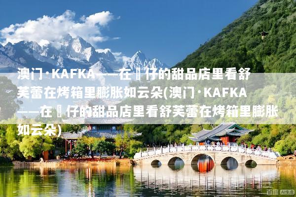 澳门·KAFKA——在氹仔的甜品店里看舒芙蕾在烤箱里膨胀如云朵(澳门·KAFKA——在氹仔的甜品店里看舒芙蕾在烤箱里膨胀如云朵)