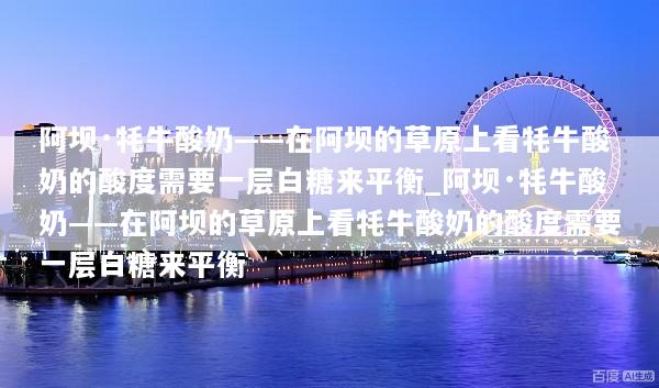 阿坝·牦牛酸奶——在阿坝的草原上看牦牛酸奶的酸度需要一层白糖来平衡_阿坝·牦牛酸奶——在阿坝的草原上看牦牛酸奶的酸度需要一层白糖来平衡