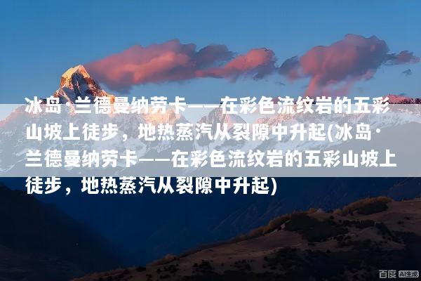 冰岛·兰德曼纳劳卡——在彩色流纹岩的五彩山坡上徒步，地热蒸汽从裂隙中升起(冰岛·兰德曼纳劳卡——在彩色流纹岩的五彩山坡上徒步，地热蒸汽从裂隙中升起)