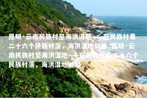 昆明·云南民族村至海洪湿地——在民族村看二十六个民族村落，海洪湿地划船_昆明·云南民族村至海洪湿地——在民族村看二十六个民族村落，海洪湿地划船