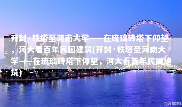 开封·铁塔至河南大学——在琉璃砖塔下仰望，河大看百年民国建筑(开封·铁塔至河南大学——在琉璃砖塔下仰望，河大看百年民国建筑)