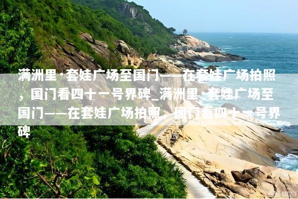 满洲里·套娃广场至国门——在套娃广场拍照，国门看四十一号界碑_满洲里·套娃广场至国门——在套娃广场拍照，国门看四十一号界碑
