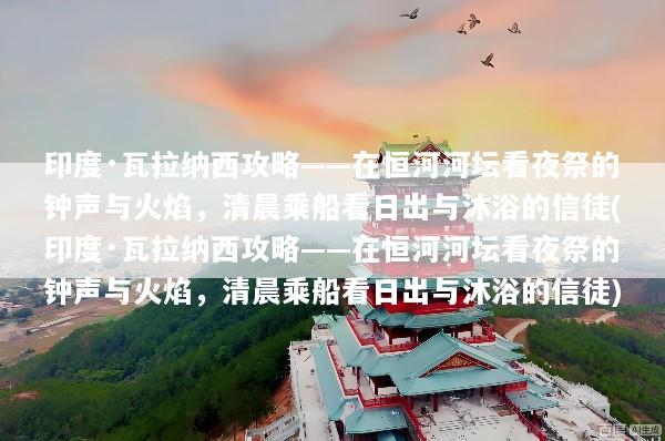 印度·瓦拉纳西攻略——在恒河河坛看夜祭的钟声与火焰，清晨乘船看日出与沐浴的信徒(印度·瓦拉纳西攻略——在恒河河坛看夜祭的钟声与火焰，清晨乘船看日出与沐浴的信徒)