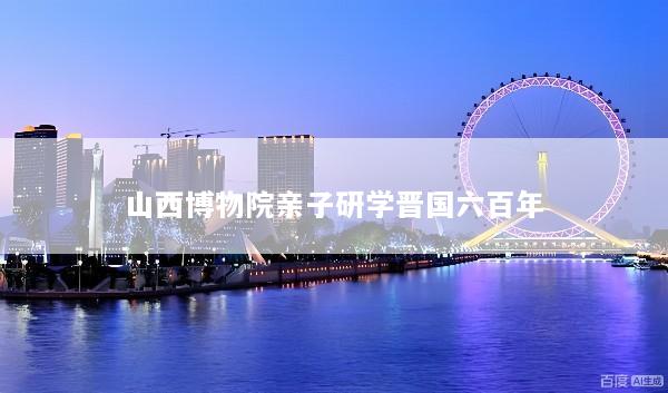 山西博物院亲子研学晋国六百年