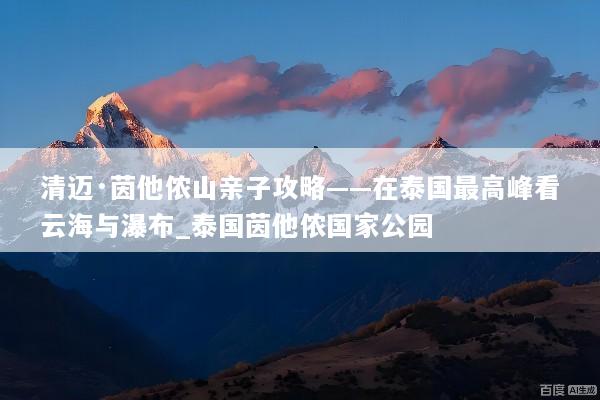 清迈·茵他侬山亲子攻略——在泰国最高峰看云海与瀑布_泰国茵他侬国家公园