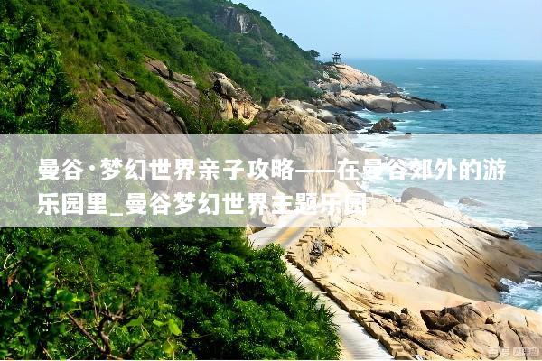 曼谷·梦幻世界亲子攻略——在曼谷郊外的游乐园里_曼谷梦幻世界主题乐园